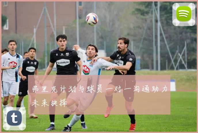 弗里克计划与球员一对一沟通助力未来抉择