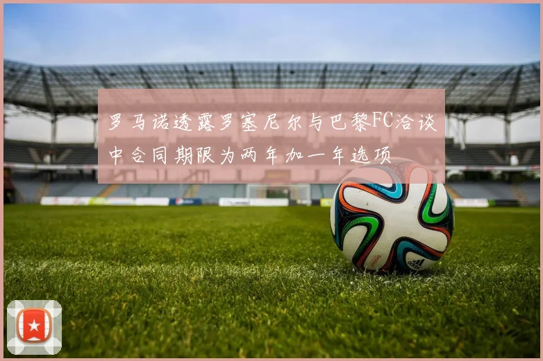 罗马诺透露罗塞尼尔与巴黎FC洽谈中合同期限为两年加一年选项