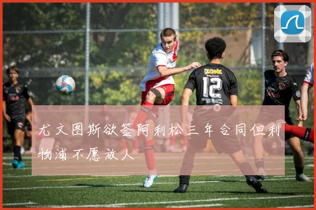 尤文图斯欲签阿利松三年合同但利物浦不愿放人