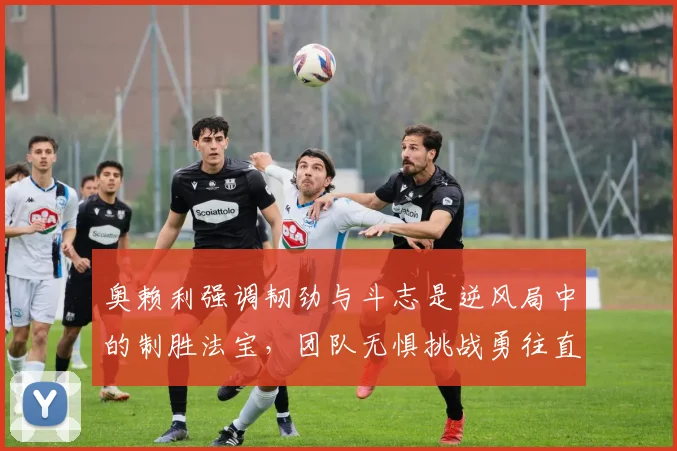 奥赖利强调韧劲与斗志是逆风局中的制胜法宝，团队无惧挑战勇往直前