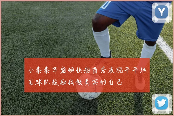 小泰泰华盛顿快船首秀表现平平坦言球队鼓励我做真实的自己