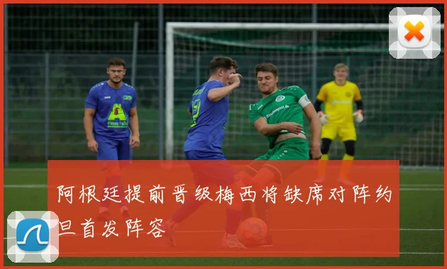阿根廷提前晋级梅西将缺席对阵约旦首发阵容