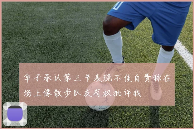 华子承认第三节表现不佳自责称在场上像散步队友有权批评我