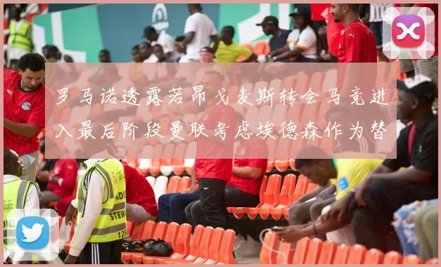 罗马诺透露若昂戈麦斯转会马竞进入最后阶段曼联考虑埃德森作为替代人选