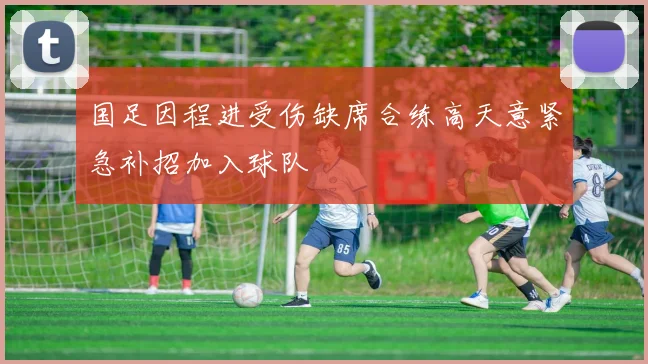 国足因程进受伤缺席合练高天意紧急补招加入球队