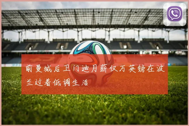 前曼城后卫门迪月薪仅万英镑在波兰过着低调生活