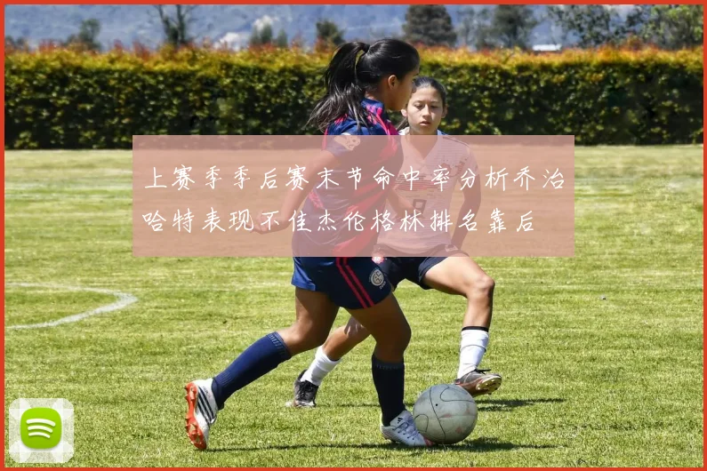 上赛季季后赛末节命中率分析乔治哈特表现不佳杰伦格林排名靠后