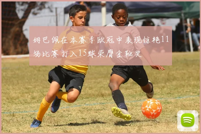 姆巴佩在本赛季欧冠中表现惊艳11场比赛打入15球荣膺金靴奖