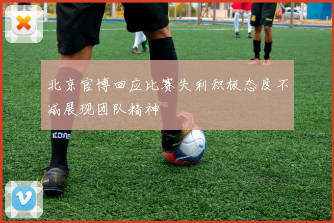北京官博回应比赛失利积极态度不减展现团队精神