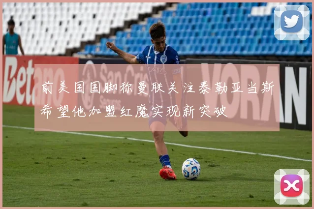 前美国国脚称曼联关注泰勒亚当斯希望他加盟红魔实现新突破