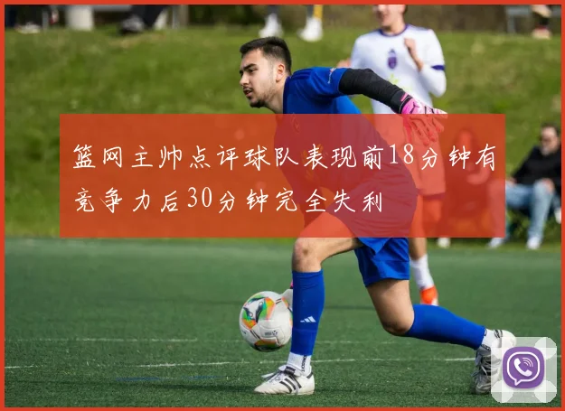 篮网主帅点评球队表现前18分钟有竞争力后30分钟完全失利