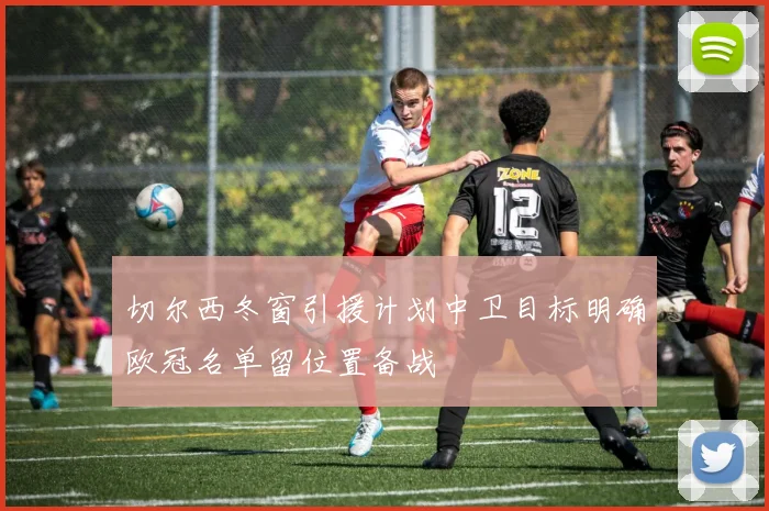 切尔西冬窗引援计划中卫目标明确欧冠名单留位置备战