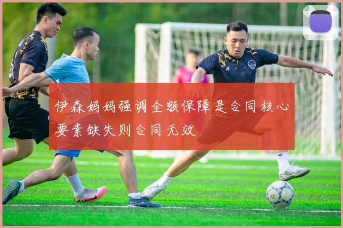 伊森妈妈强调全额保障是合同核心要素缺失则合同无效