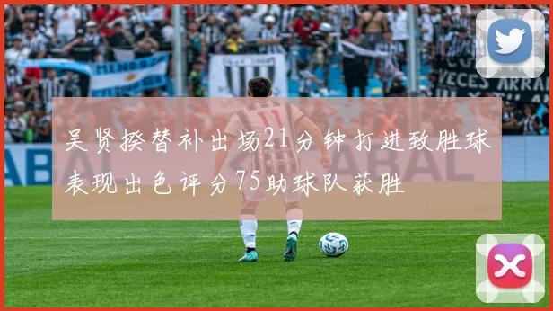 吴贤揆替补出场21分钟打进致胜球表现出色评分75助球队获胜