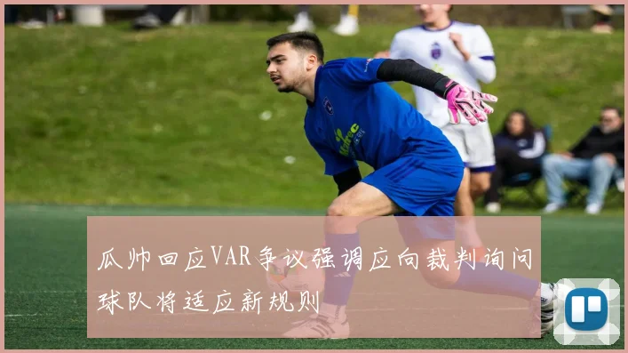 瓜帅回应VAR争议强调应向裁判询问球队将适应新规则