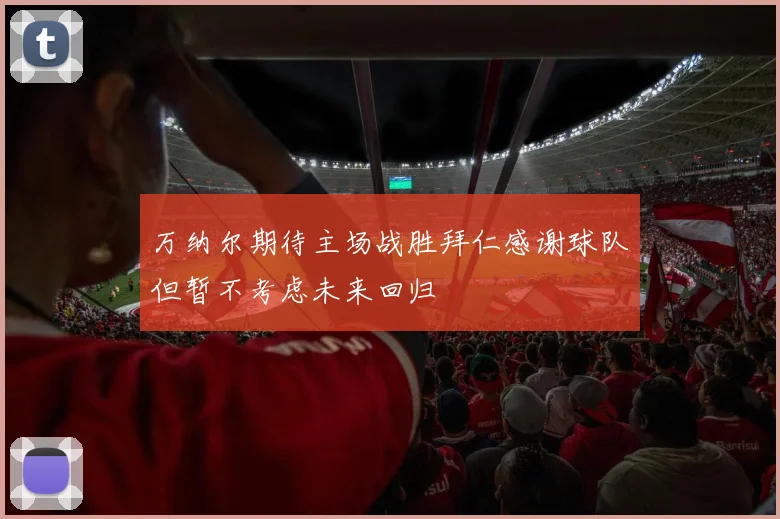 万纳尔期待主场战胜拜仁感谢球队但暂不考虑未来回归