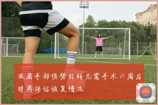 浓眉手部伤势好转无需手术六周后将再评估恢复情况