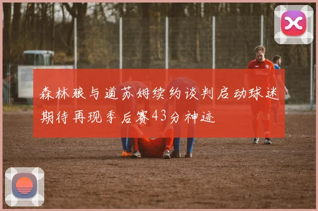 森林狼与道苏姆续约谈判启动球迷期待再现季后赛43分神迹