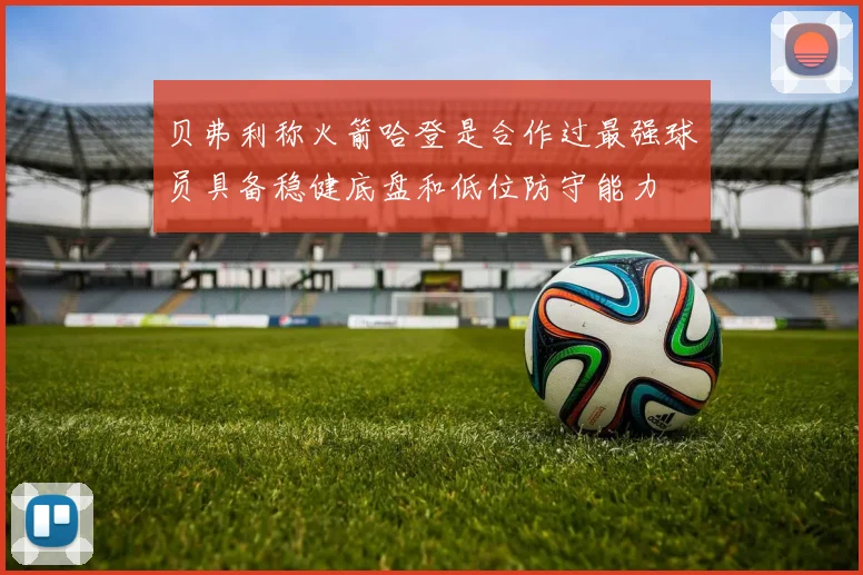 贝弗利称火箭哈登是合作过最强球员具备稳健底盘和低位防守能力
