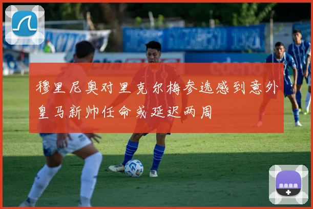 穆里尼奥对里克尔梅参选感到意外皇马新帅任命或延迟两周