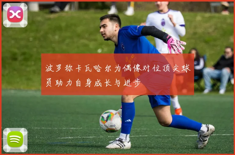 波罗称卡瓦哈尔为偶像对位顶尖球员助力自身成长与进步