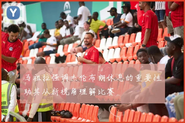 马祖拉强调杰伦布朗休息的重要性助其从新视角理解比赛