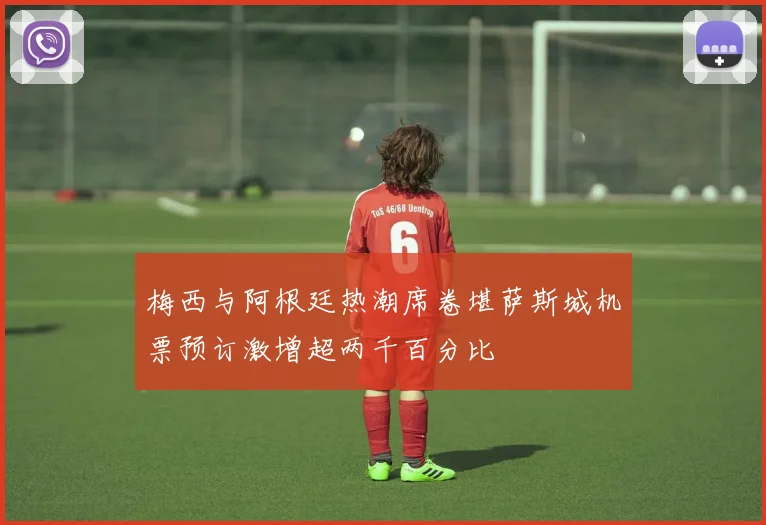 梅西与阿根廷热潮席卷堪萨斯城机票预订激增超两千百分比