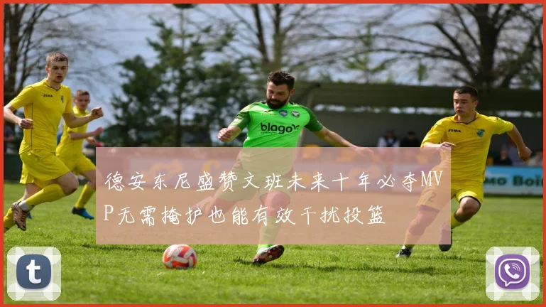 德安东尼盛赞文班未来十年必夺MVP无需掩护也能有效干扰投篮