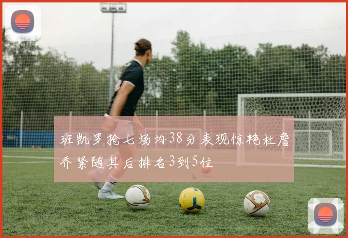 班凯罗抢七场均38分表现惊艳杜詹乔紧随其后排名3到5位