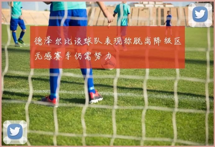 德泽尔比谈球队表现称脱离降级区无感赛季仍需努力
